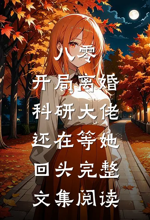 八零：开局离婚，科研大佬还在等她回头完整文集阅读