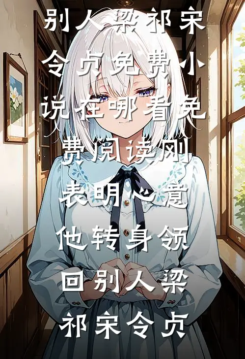刚表明心意，他转身领回别人梁祁宋令贞免费小说在哪看_免费阅读刚表明心意，他转身领回别人梁祁宋令贞