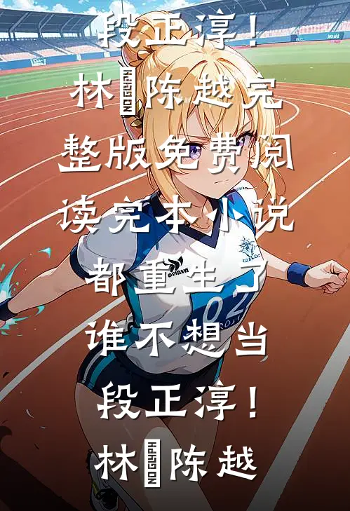 都重生了，谁不想当段正淳！(林堃陈越)完整版免费阅读_完本小说都重生了，谁不想当段正淳！林堃陈越