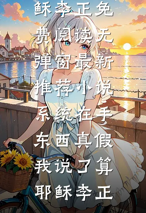 系统在手，东西真假我说了算(耶稣李正)免费阅读无弹窗_最新推荐小说系统在手，东西真假我说了算耶稣李正