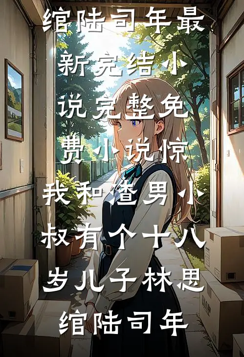 惊，我和渣男小叔有个十八岁儿子林思绾陆司年最新完结小说_完整免费小说惊，我和渣男小叔有个十八岁儿子(林思绾陆司年)
