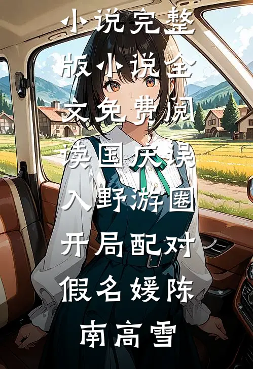 国庆误入野游圈，开局配对假名媛(陈南高雪)完结的小说_完整版小说全文免费阅读国庆误入野游圈，开局配对假名媛(陈南高雪)