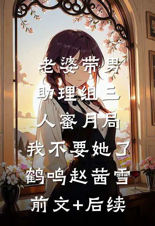 老婆带男助理组三人蜜月局，我不要她了鹤鸣赵茜雪前文+后续
