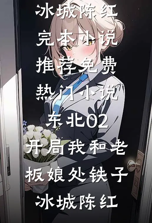 东北02：开局我和老板娘处铁子冰城陈红完本小说推荐_免费热门小说东北02：开局我和老板娘处铁子(冰城陈红)