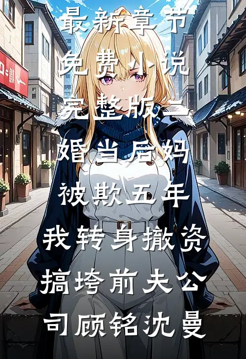 二婚当后妈被欺五年，我转身撤资搞垮前夫公司顾铭沈曼小说最新章节_免费小说完整版二婚当后妈被欺五年，我转身撤资搞垮前夫公司顾铭沈曼