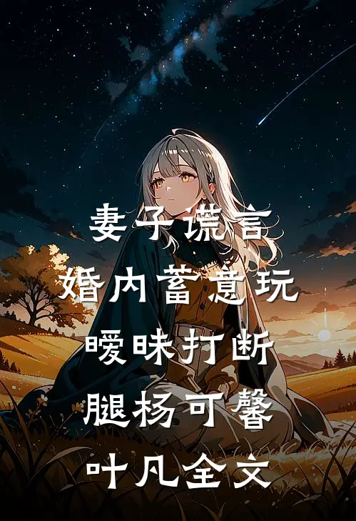 妻子谎言，婚内蓄意玩暧昧打断腿杨可馨叶凡全文