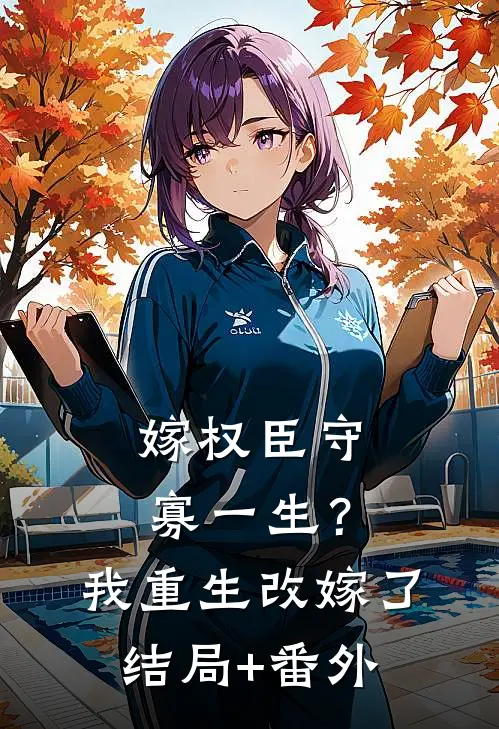 嫁权臣守寡一生？我重生改嫁了结局+番外