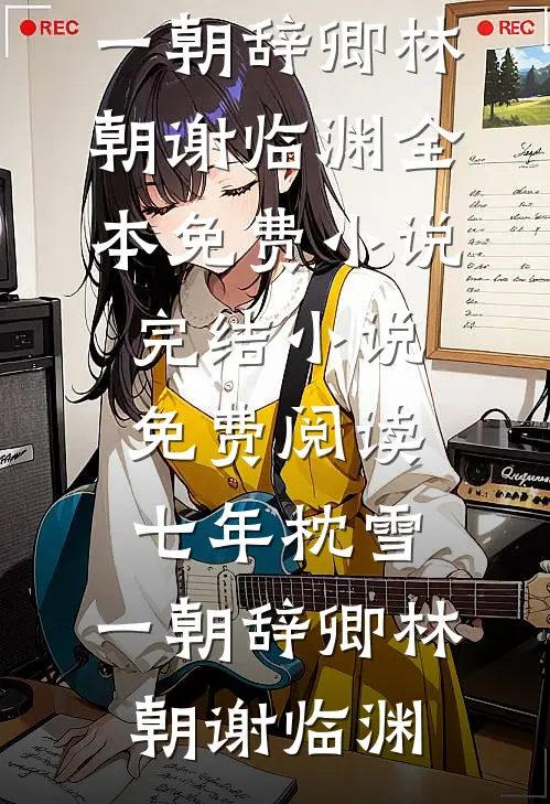 七年枕雪，一朝辞卿(林朝谢临渊)全本免费小说_完结小说免费阅读七年枕雪，一朝辞卿林朝谢临渊
