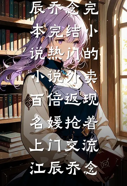 外卖百倍返现，名媛抢着上门交流(江辰乔念)完本完结小说_热门的小说外卖百倍返现，名媛抢着上门交流江辰乔念