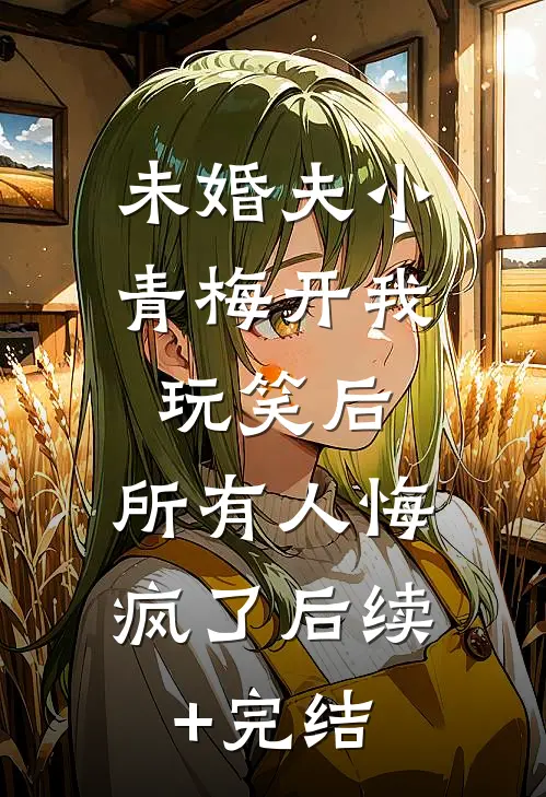 未婚夫小青梅开我玩笑后，所有人悔疯了后续+完结