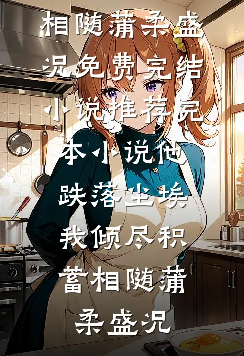 他跌落尘埃，我倾尽积蓄相随(蒲柔盛况)免费完结小说_推荐完本小说他跌落尘埃，我倾尽积蓄相随蒲柔盛况