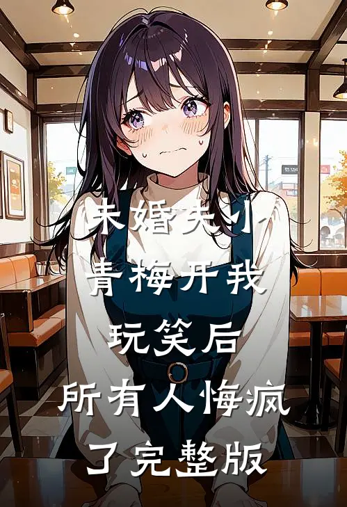 未婚夫小青梅开我玩笑后，所有人悔疯了完整版