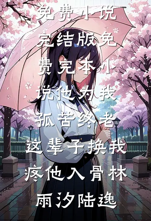 他为我孤苦终老，这辈子换我疼他入骨(林雨汐陆逸)免费小说完结版_免费完本小说他为我孤苦终老，这辈子换我疼他入骨林雨汐陆逸
