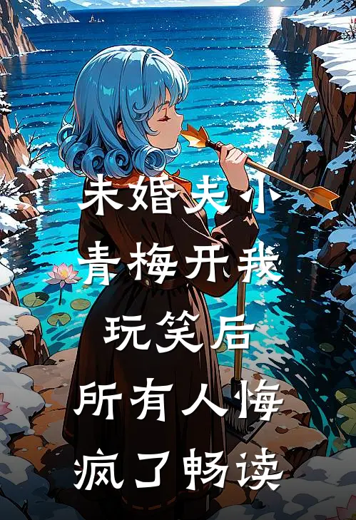 未婚夫小青梅开我玩笑后，所有人悔疯了畅读