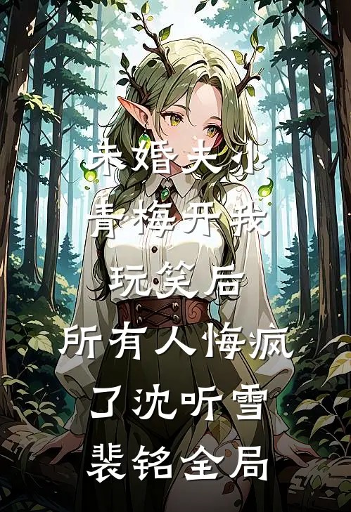 未婚夫小青梅开我玩笑后，所有人悔疯了沈听雪裴铭全局