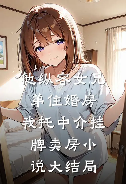 他纵容女兄弟住婚房，我托中介挂牌卖房小说大结局