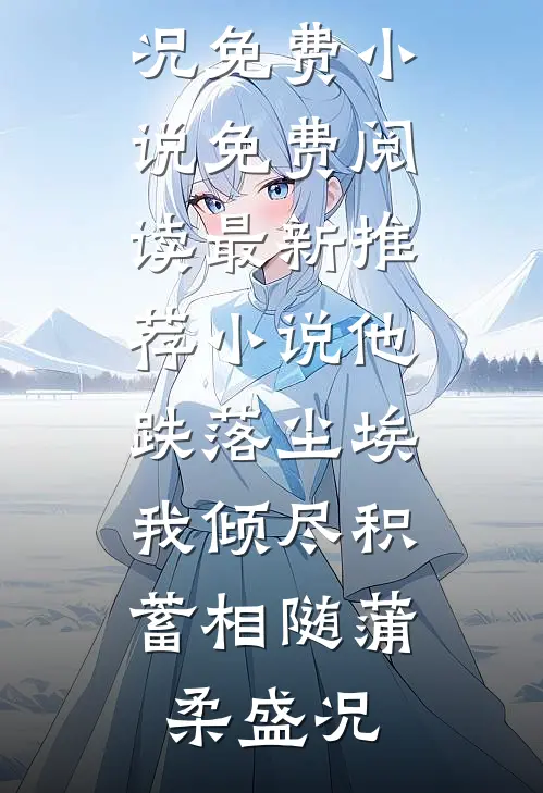 他跌落尘埃，我倾尽积蓄相随蒲柔盛况免费小说免费阅读_最新推荐小说他跌落尘埃，我倾尽积蓄相随(蒲柔盛况)