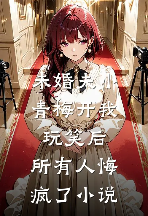 未婚夫小青梅开我玩笑后，所有人悔疯了小说
