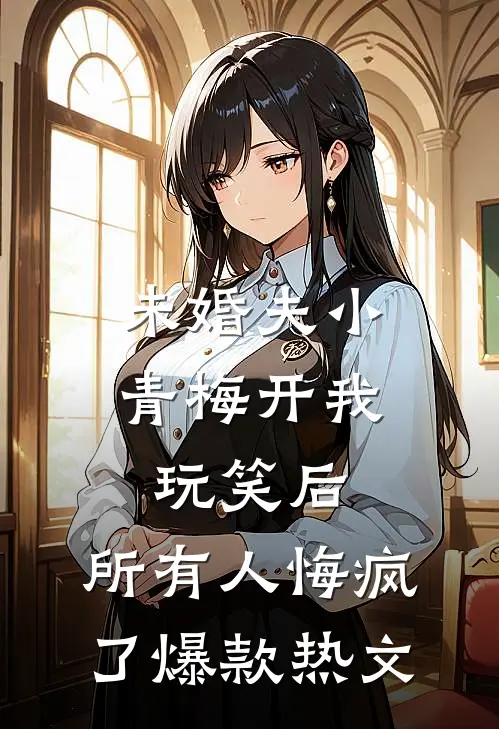 未婚夫小青梅开我玩笑后，所有人悔疯了爆款热文