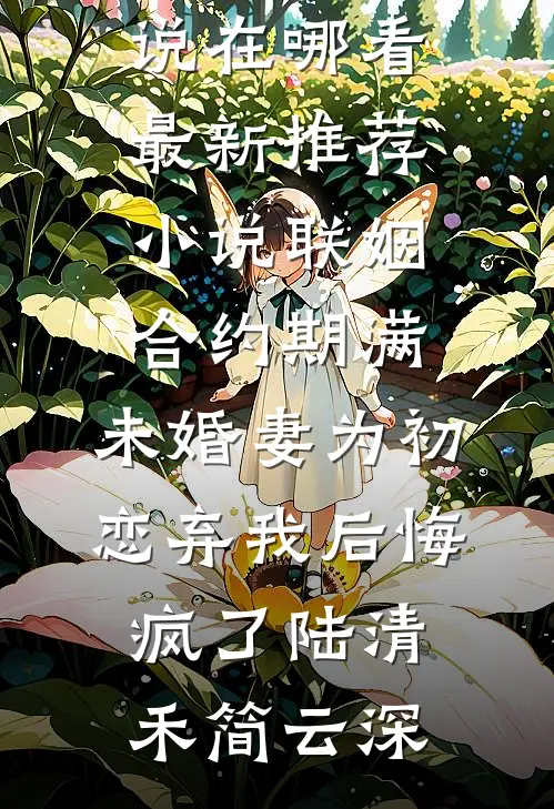 联姻合约期满，未婚妻为初恋弃我后悔疯了陆清禾简云深免费小说在哪看_最新推荐小说联姻合约期满，未婚妻为初恋弃我后悔疯了陆清禾简云深