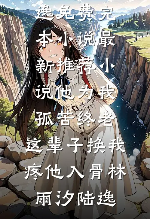 他为我孤苦终老，这辈子换我疼他入骨(林雨汐陆逸)免费完本小说_最新推荐小说他为我孤苦终老，这辈子换我疼他入骨林雨汐陆逸