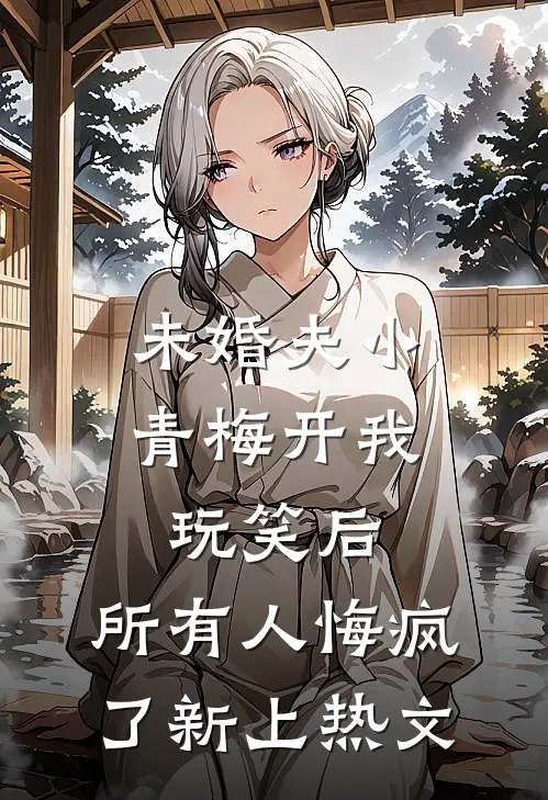 未婚夫小青梅开我玩笑后，所有人悔疯了新上热文