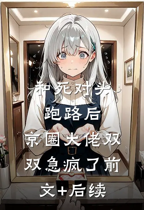 和死对头跑路后，京圈大佬双双急疯了前文+后续