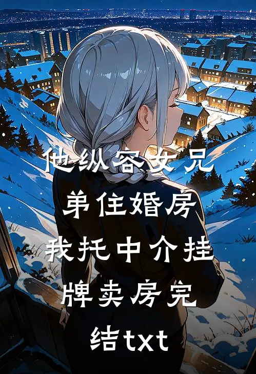 他纵容女兄弟住婚房，我托中介挂牌卖房完结txt