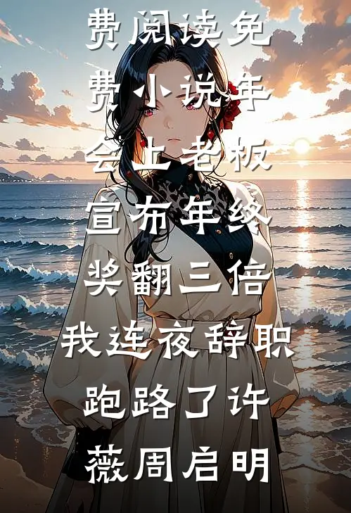 年会上老板宣布年终奖翻三倍，我连夜辞职跑路了许薇周启明热门小说免费阅读_免费小说年会上老板宣布年终奖翻三倍，我连夜辞职跑路了(许薇周启明)