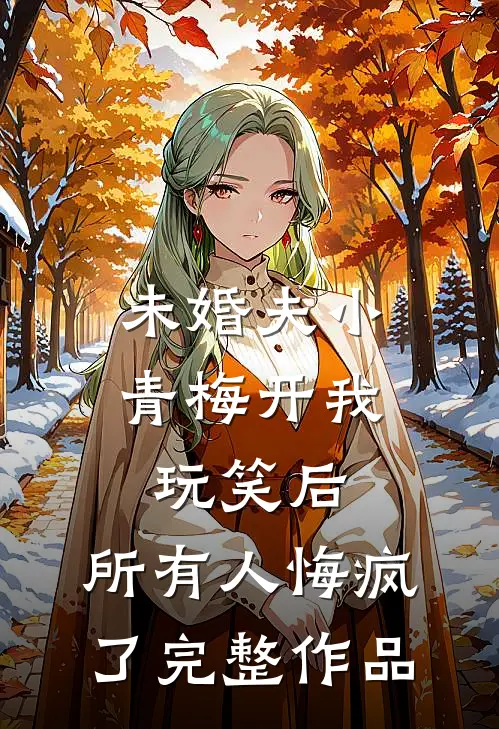 未婚夫小青梅开我玩笑后，所有人悔疯了完整作品