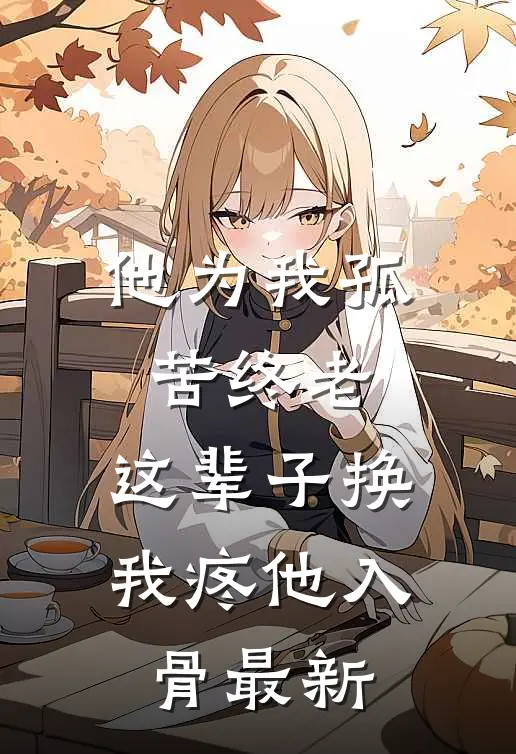 他为我孤苦终老，这辈子换我疼他入骨最新