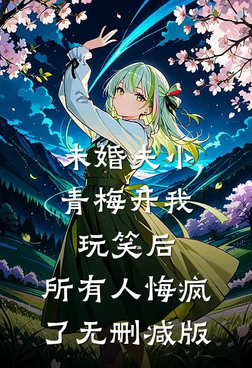 未婚夫小青梅开我玩笑后，所有人悔疯了无删减版