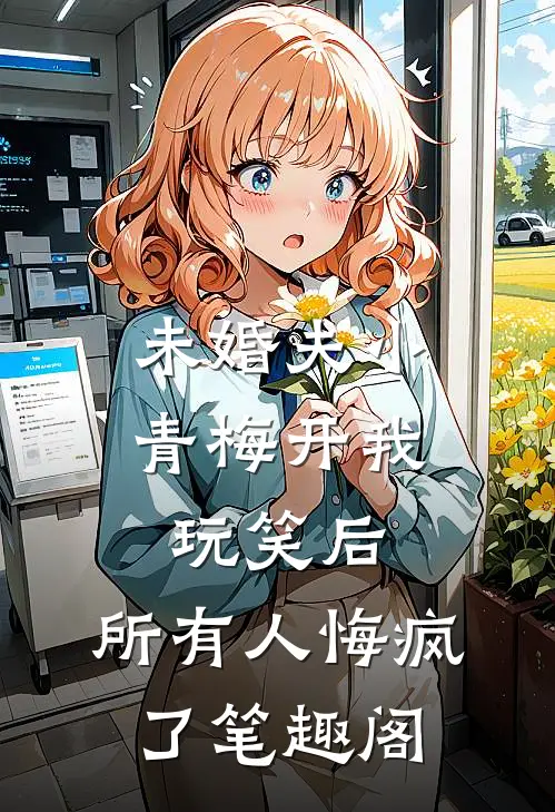 未婚夫小青梅开我玩笑后，所有人悔疯了笔趣阁