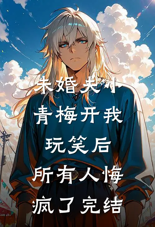 未婚夫小青梅开我玩笑后，所有人悔疯了完结