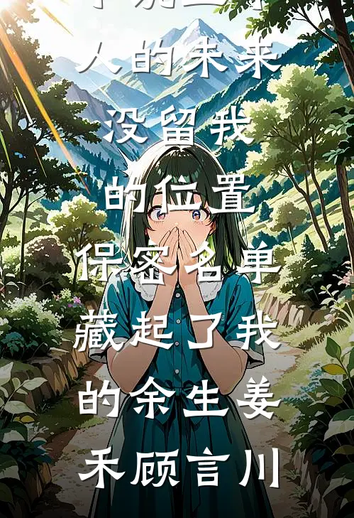 五个人的未来没留我的位置，保密名单藏起了我的余生(姜禾顾言川)完结的热门小说_完结的热门小说五个人的未来没留我的位置，保密名单藏起了我的余生(姜禾顾言川)