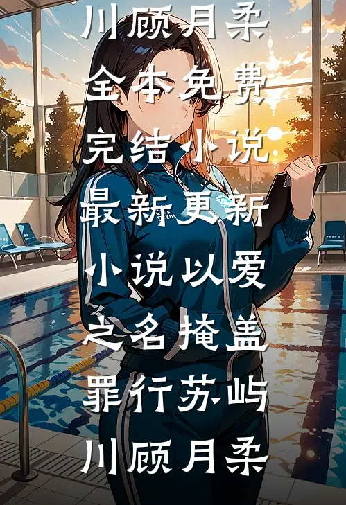 以爱之名掩盖罪行(苏屿川顾月柔)全本免费完结小说_最新更新小说以爱之名掩盖罪行(苏屿川顾月柔)