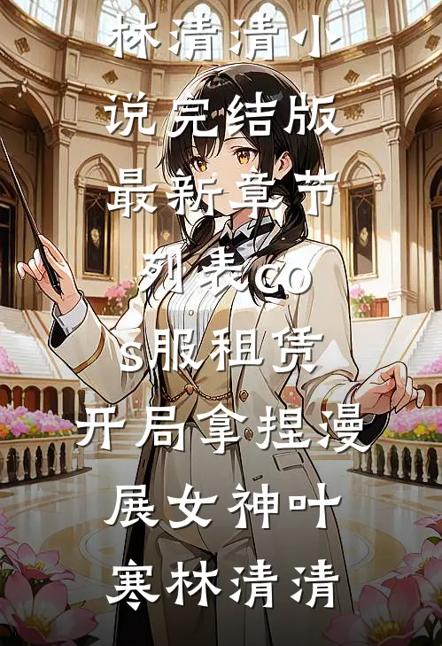 cos服租赁，开局拿捏漫展女神叶寒林清清小说完结版_最新章节列表cos服租赁，开局拿捏漫展女神(叶寒林清清)