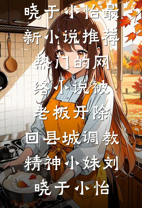 被老板开除，回县城调教精神小妹(刘晓于小怡)最新小说推荐_热门的网络小说被老板开除，回县城调教精神小妹(刘晓于小怡)