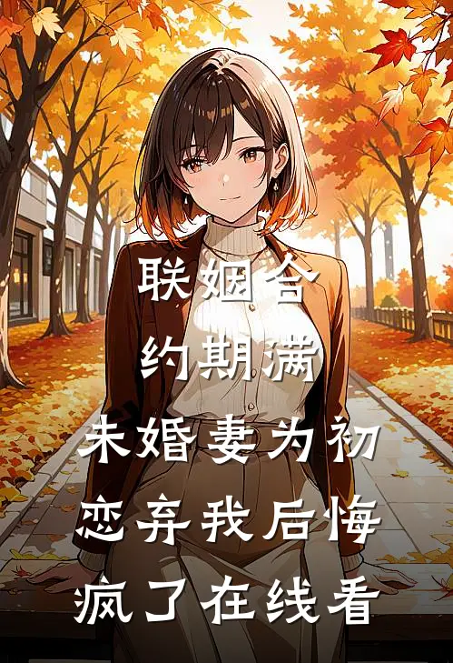 联姻合约期满，未婚妻为初恋弃我后悔疯了在线看