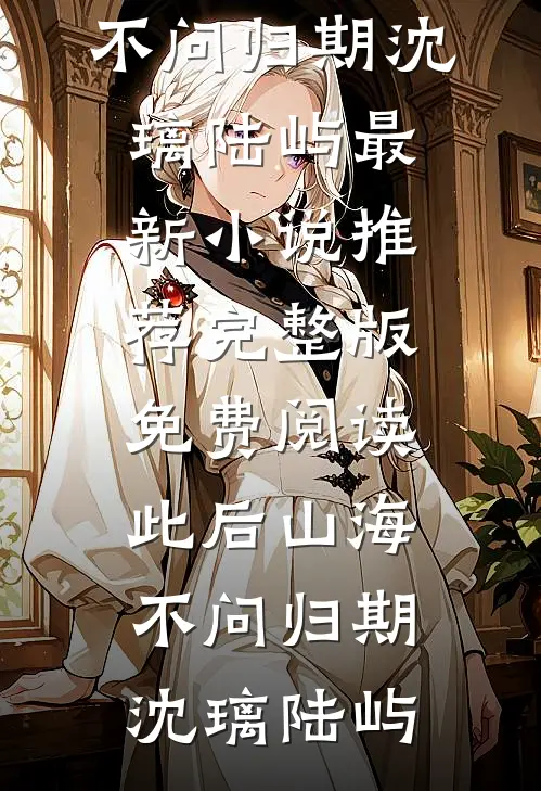 此后山海，不问归期(沈璃陆屿)最新小说推荐_完整版免费阅读此后山海，不问归期(沈璃陆屿)