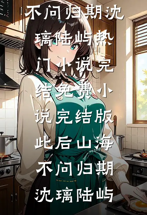 此后山海，不问归期沈璃陆屿热门小说完结_免费小说完结版此后山海，不问归期(沈璃陆屿)