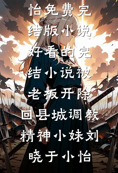 被老板开除，回县城调教精神小妹刘晓于小怡免费完结版小说_好看的完结小说被老板开除，回县城调教精神小妹刘晓于小怡
