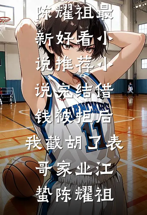 借钱被拒后，我截胡了表哥家业江蛰陈耀祖最新好看小说推荐_小说完结借钱被拒后，我截胡了表哥家业江蛰陈耀祖