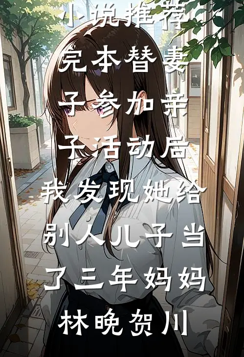 替妻子参加亲子活动后，我发现她给别人儿子当了三年妈妈林晚贺川完本小说阅读_小说推荐完本替妻子参加亲子活动后，我发现她给别人儿子当了三年妈妈(林晚贺川)
