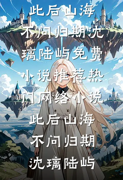 此后山海，不问归期(沈璃陆屿)免费小说推荐_热门网络小说此后山海，不问归期沈璃陆屿