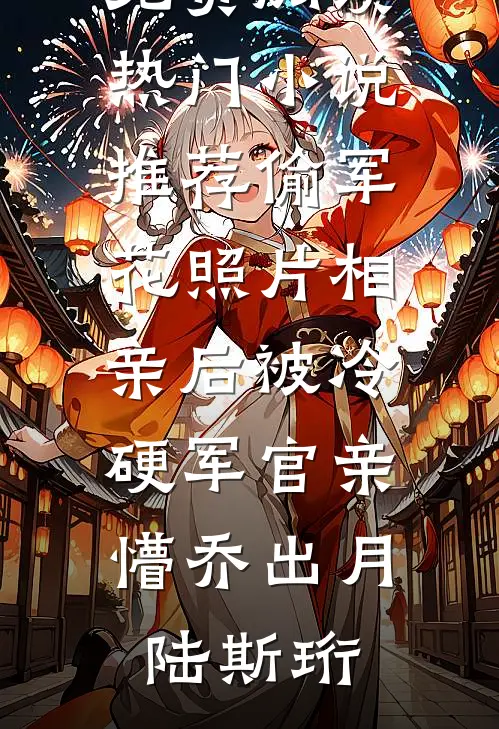 偷军花照片相亲后被冷硬军官亲懵(乔出月陆斯珩)完整版免费阅读_热门小说推荐偷军花照片相亲后被冷硬军官亲懵乔出月陆斯珩