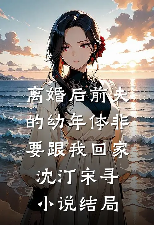 离婚后前夫的幼年体非要跟我回家沈汀宋寻小说结局