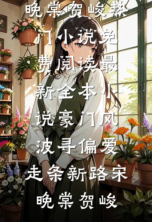 豪门风波寻偏爱，走条新路(宋晚棠贺峻)热门小说免费阅读_最新全本小说豪门风波寻偏爱，走条新路宋晚棠贺峻