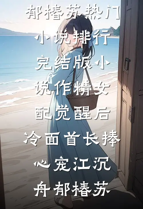作精女配觉醒后，冷面首长捧心宠江沉舟郁椿苏热门小说排行_完结版小说作精女配觉醒后，冷面首长捧心宠江沉舟郁椿苏