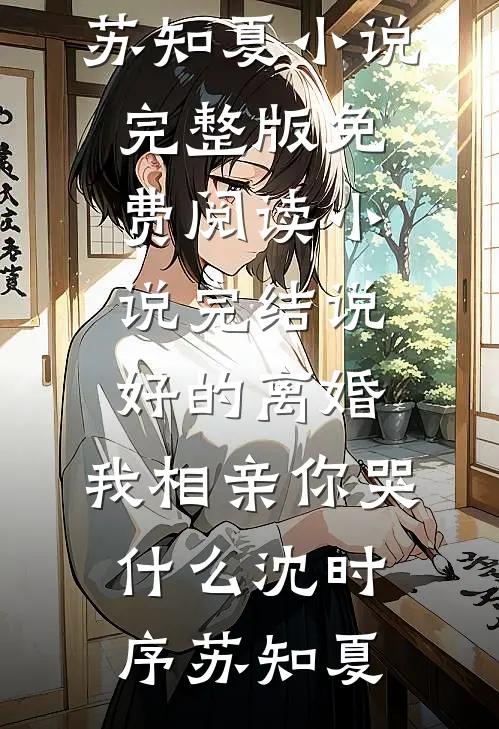 说好的离婚，我相亲你哭什么(沈时序苏知夏)小说完整版免费阅读_小说完结说好的离婚，我相亲你哭什么沈时序苏知夏